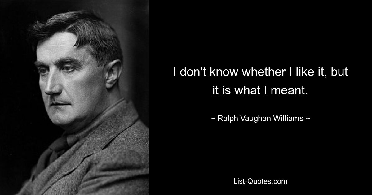 I don't know whether I like it, but it is what I meant. — © Ralph Vaughan Williams