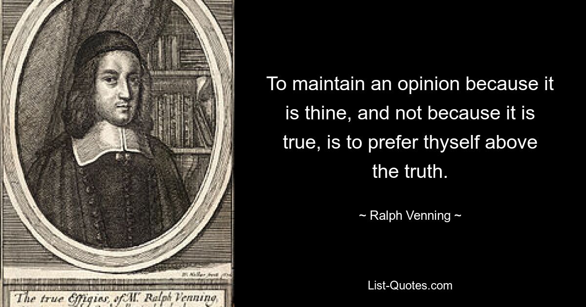 Придерживаться мнения потому, что оно твое, а не потому, что оно истинно, — значит ставить себя выше истины. — © Ральф Веннинг 