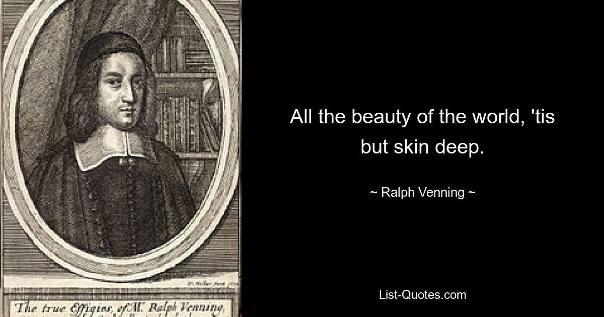 All the beauty of the world, 'tis but skin deep. — © Ralph Venning