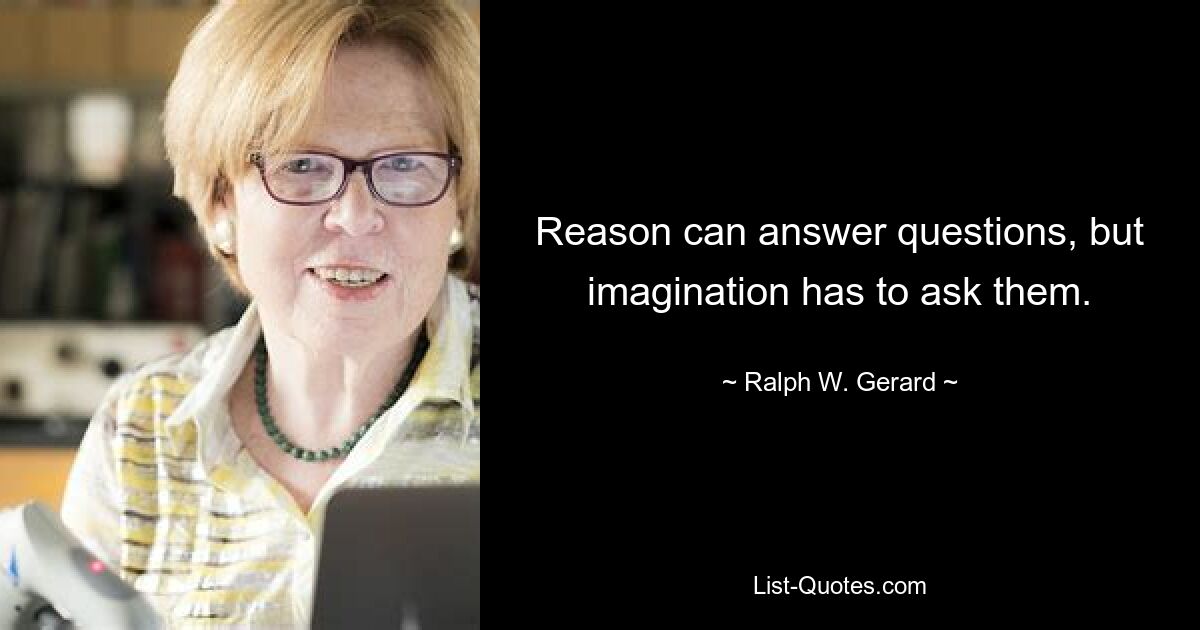 Reason can answer questions, but imagination has to ask them. — © Ralph W. Gerard