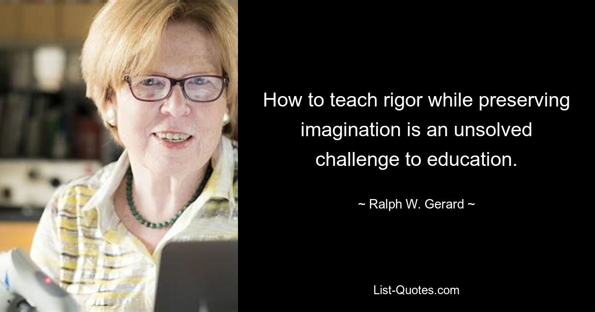 How to teach rigor while preserving imagination is an unsolved challenge to education. — © Ralph W. Gerard