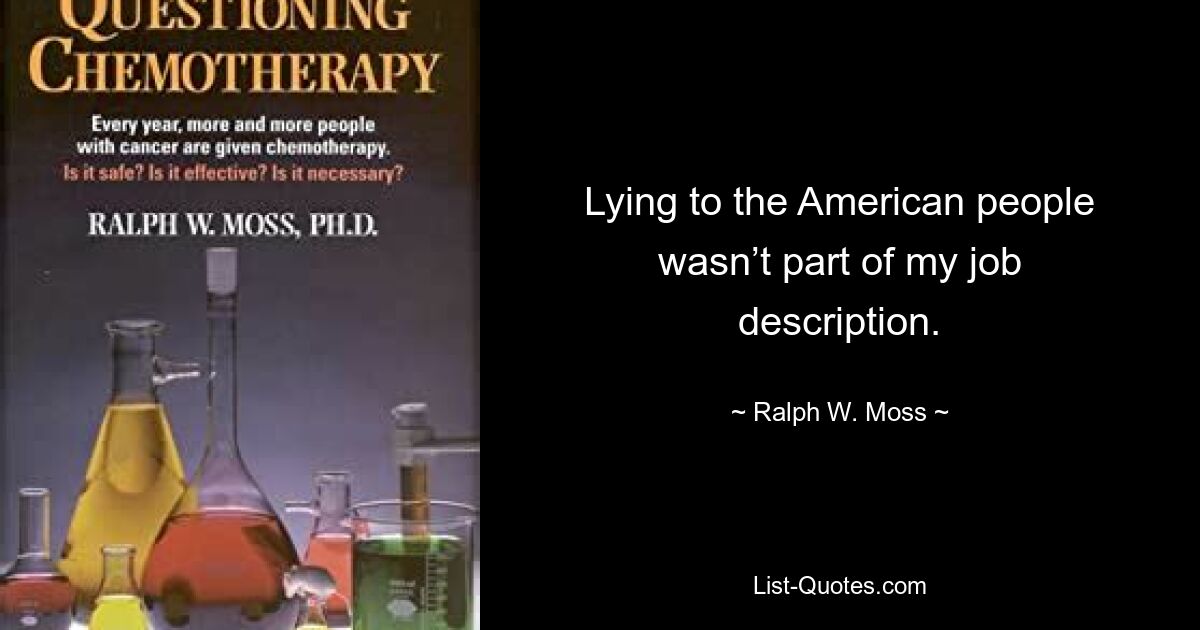 Lying to the American people wasn’t part of my job description. — © Ralph W. Moss