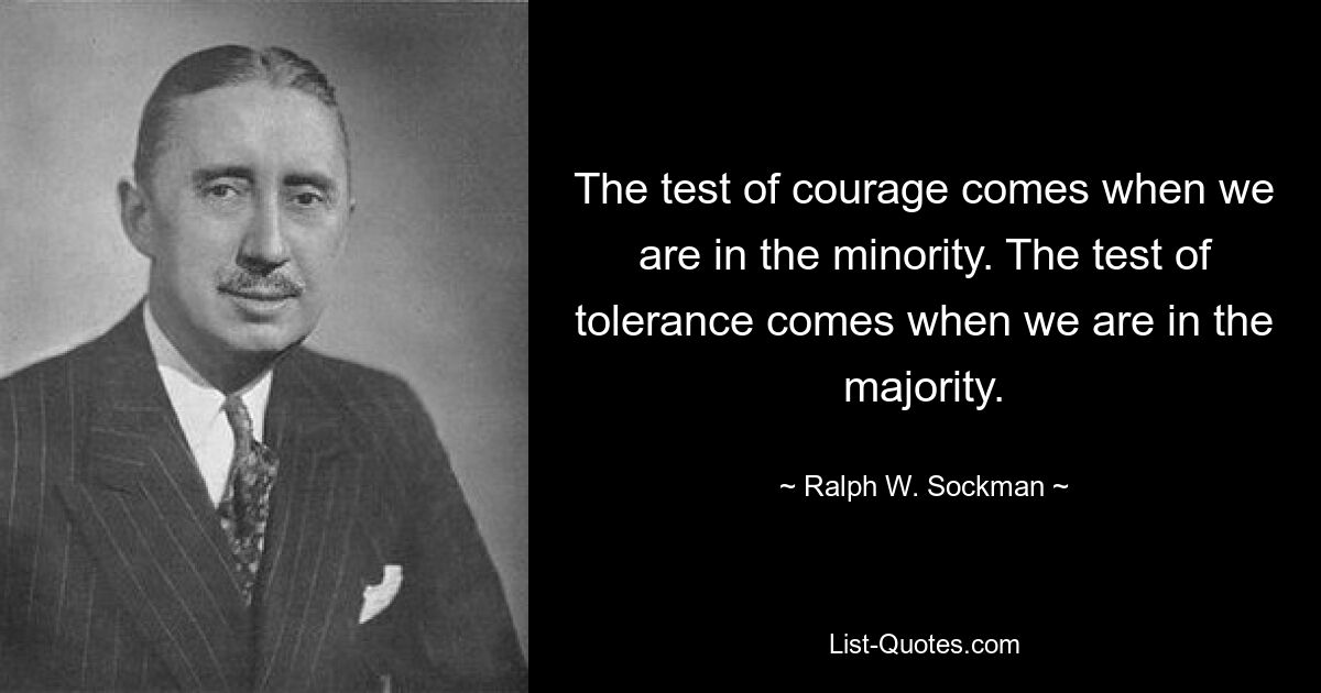 The test of courage comes when we are in the minority. The test of tolerance comes when we are in the majority. — © Ralph W. Sockman