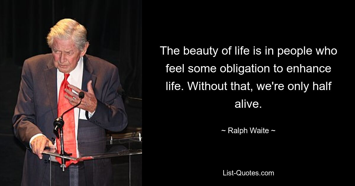 The beauty of life is in people who feel some obligation to enhance life. Without that, we're only half alive. — © Ralph Waite