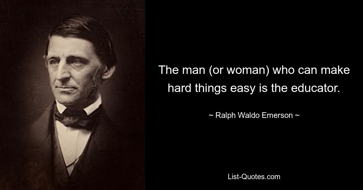 The man (or woman) who can make hard things easy is the educator. — © Ralph Waldo Emerson