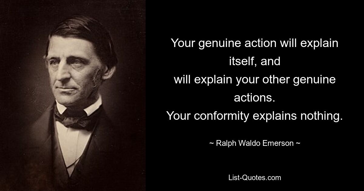 Your genuine action will explain itself, and
will explain your other genuine actions.
Your conformity explains nothing. — © Ralph Waldo Emerson