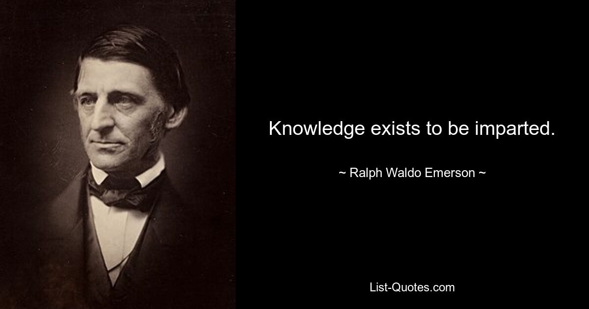 Knowledge exists to be imparted. — © Ralph Waldo Emerson