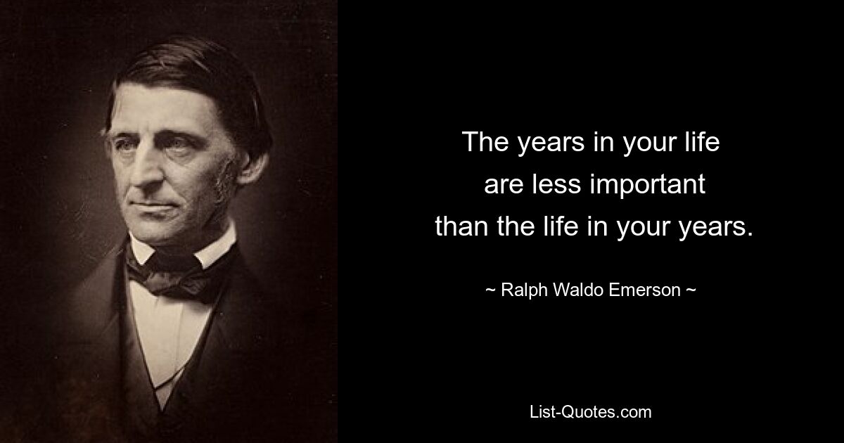 The years in your life
 are less important
 than the life in your years. — © Ralph Waldo Emerson