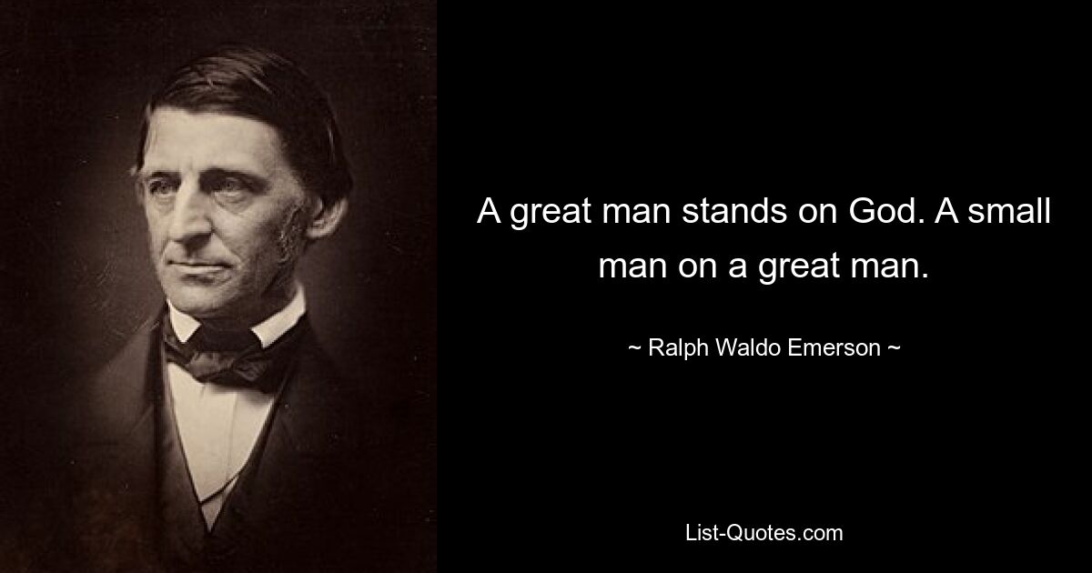 A great man stands on God. A small man on a great man. — © Ralph Waldo Emerson