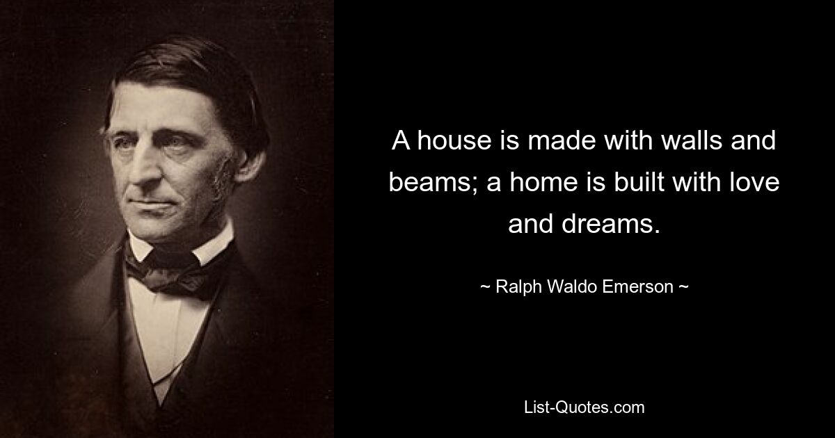 A house is made with walls and beams; a home is built with love and dreams. — © Ralph Waldo Emerson