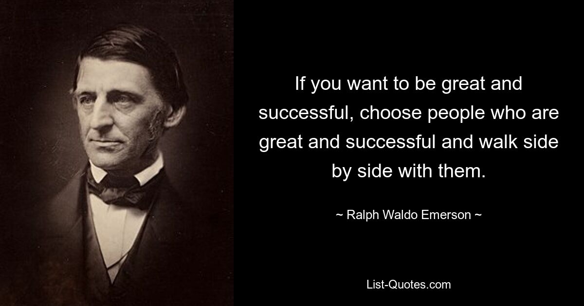 If you want to be great and successful, choose people who are great and successful and walk side by side with them. — © Ralph Waldo Emerson