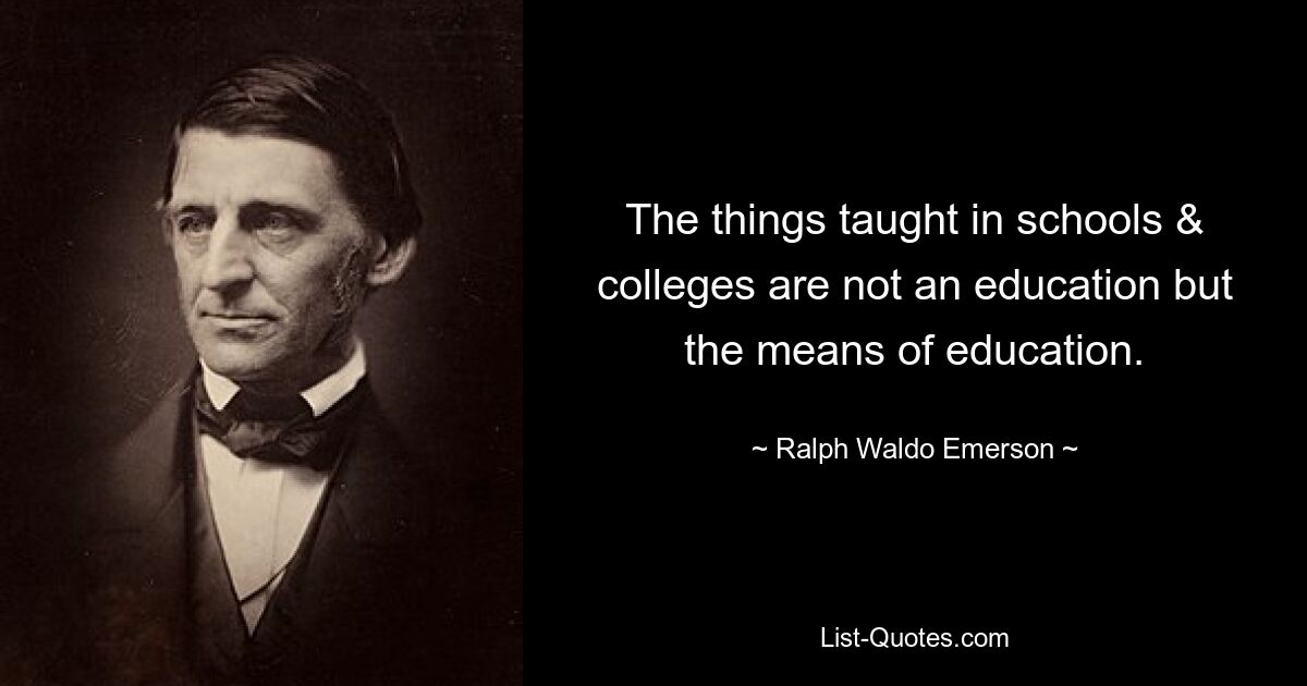 The things taught in schools & colleges are not an education but the means of education. — © Ralph Waldo Emerson