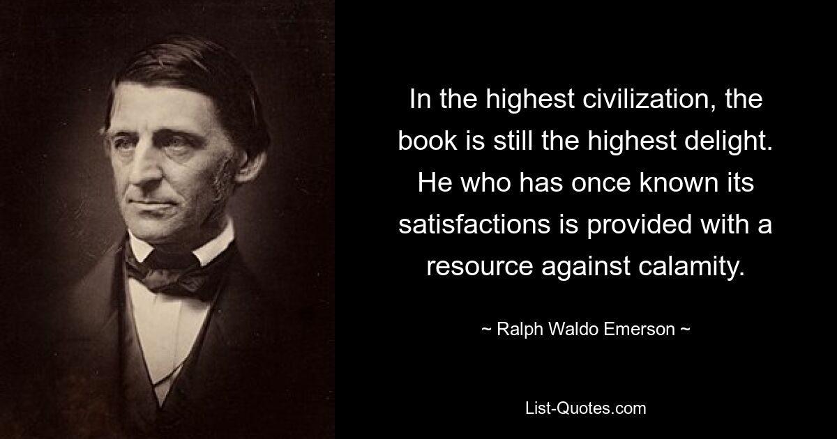 In the highest civilization, the book is still the highest delight. He who has once known its satisfactions is provided with a resource against calamity. — © Ralph Waldo Emerson