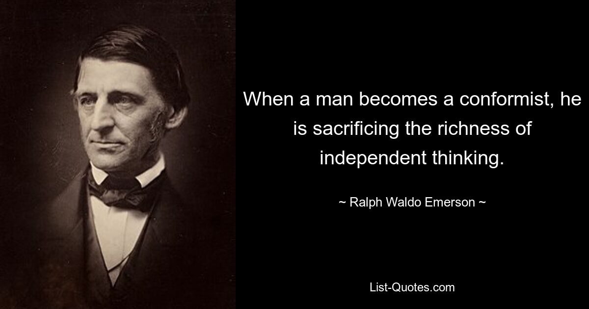 When a man becomes a conformist, he is sacrificing the richness of independent thinking. — © Ralph Waldo Emerson