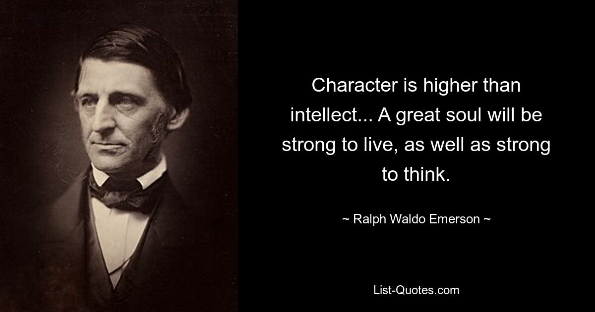 Character is higher than intellect... A great soul will be strong to live, as well as strong to think. — © Ralph Waldo Emerson