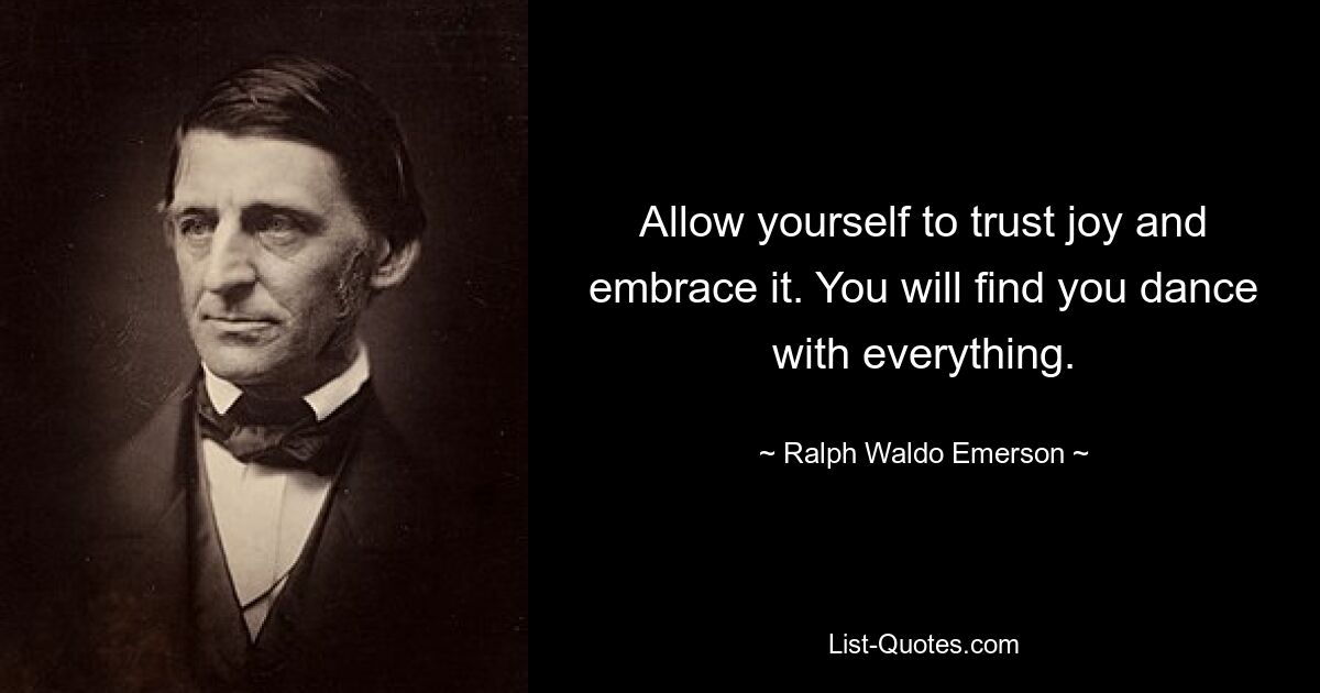 Allow yourself to trust joy and embrace it. You will find you dance with everything. — © Ralph Waldo Emerson