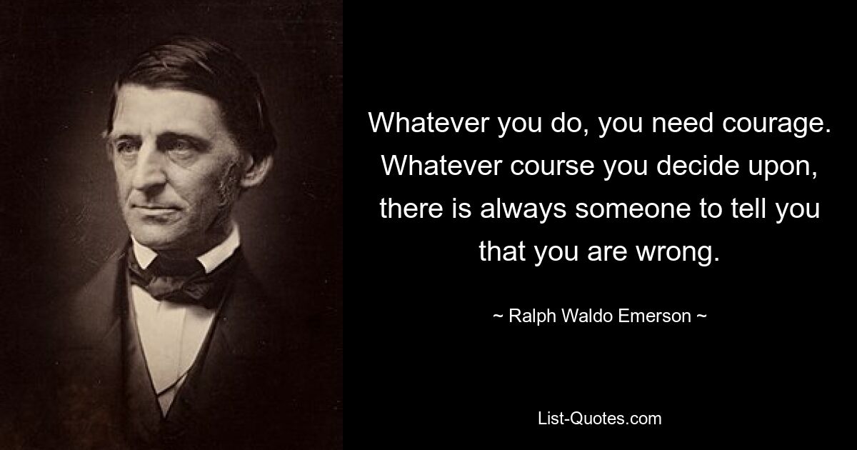 Whatever you do, you need courage. Whatever course you decide upon, there is always someone to tell you that you are wrong. — © Ralph Waldo Emerson