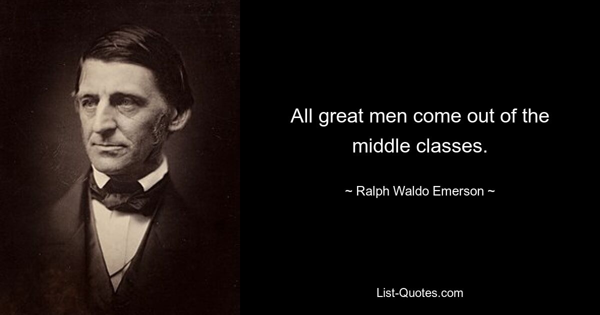 All great men come out of the middle classes. — © Ralph Waldo Emerson