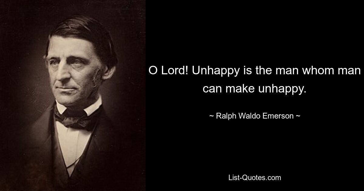 O Lord! Unhappy is the man whom man can make unhappy. — © Ralph Waldo Emerson