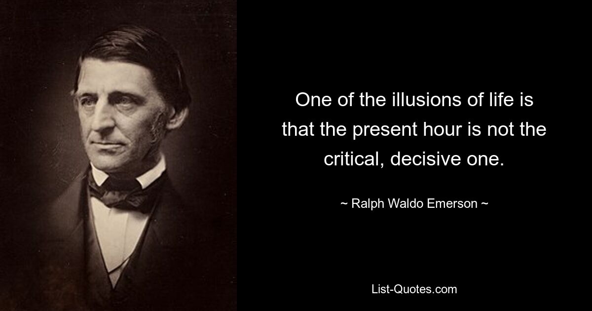 One of the illusions of life is that the present hour is not the critical, decisive one. — © Ralph Waldo Emerson