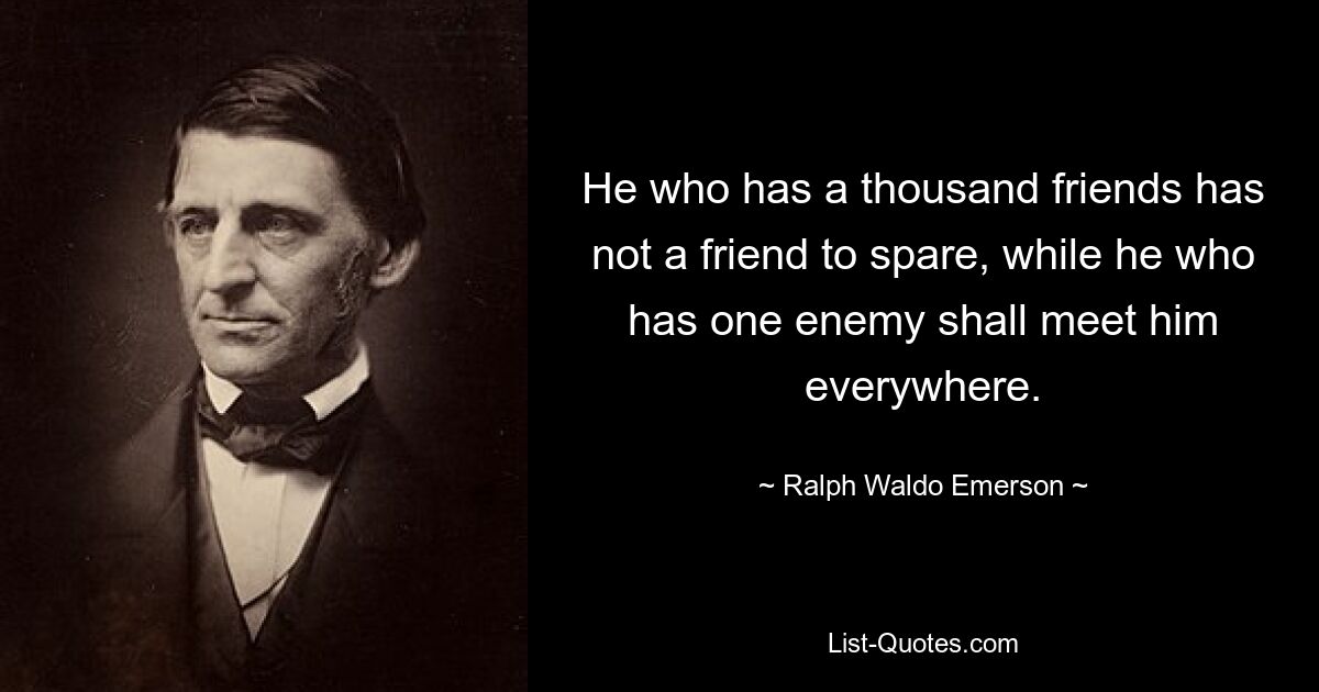 He who has a thousand friends has not a friend to spare, while he who has one enemy shall meet him everywhere. — © Ralph Waldo Emerson