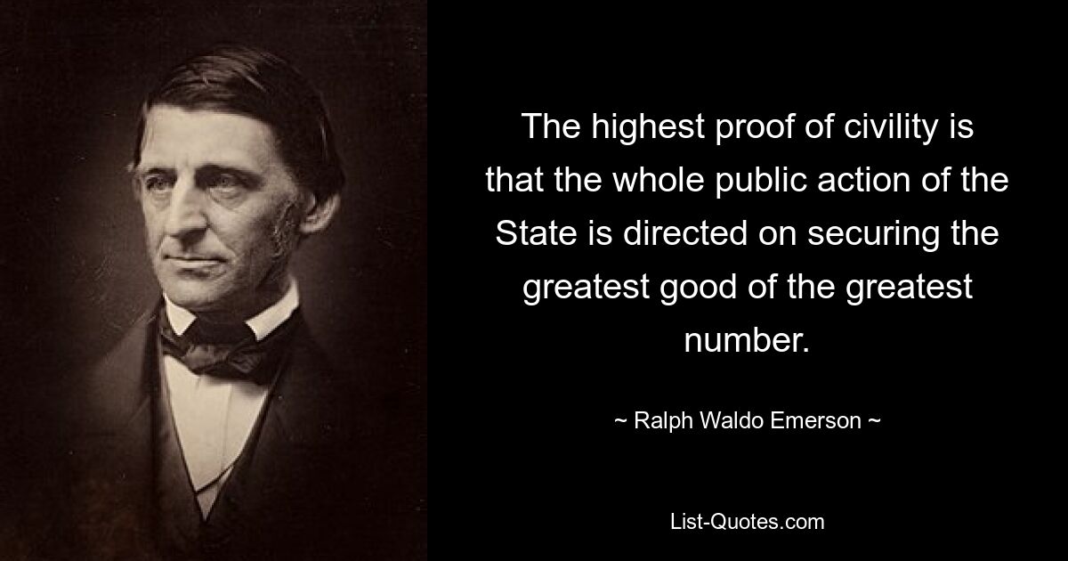 The highest proof of civility is that the whole public action of the State is directed on securing the greatest good of the greatest number. — © Ralph Waldo Emerson