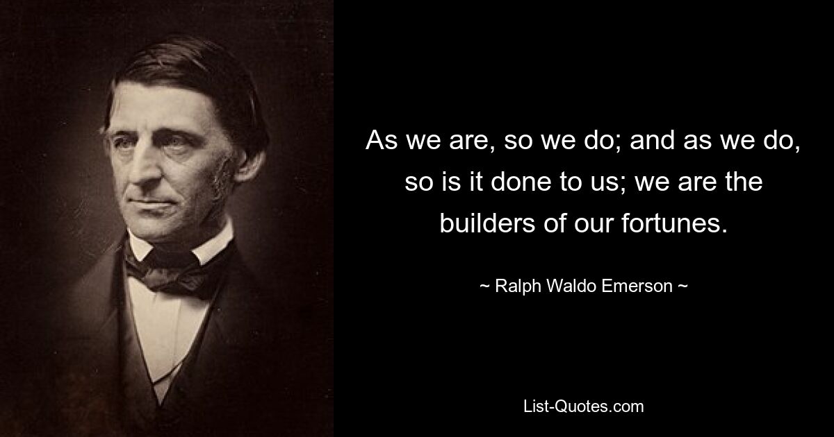 So wie wir sind, so tun wir es auch; und wie wir es tun, so wird es auch uns angetan; Wir sind die Erbauer unseres Vermögens. — © Ralph Waldo Emerson 