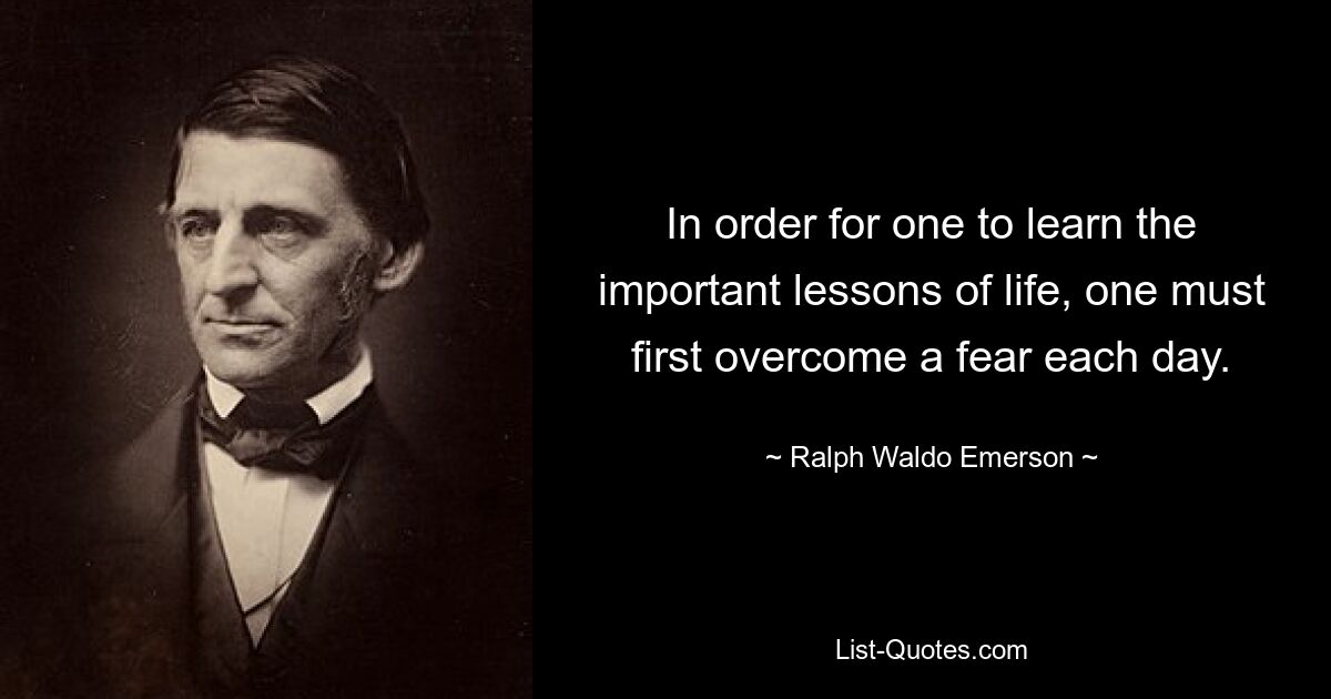 In order for one to learn the important lessons of life, one must first overcome a fear each day. — © Ralph Waldo Emerson