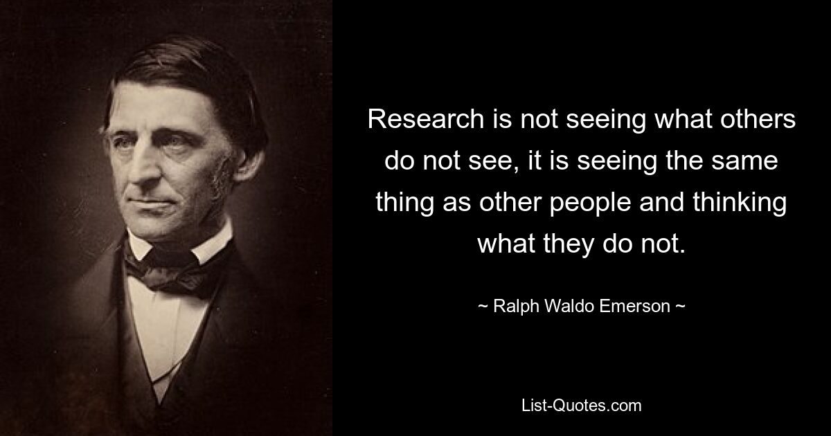 Research is not seeing what others do not see, it is seeing the same thing as other people and thinking what they do not. — © Ralph Waldo Emerson