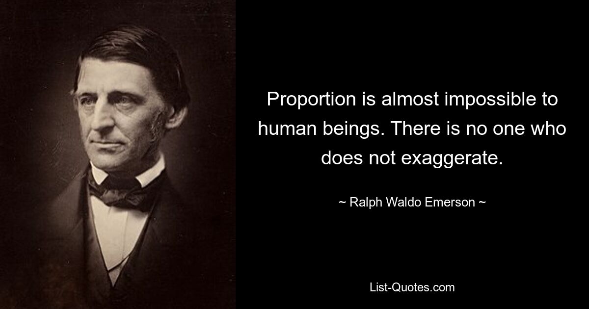 Proportion is almost impossible to human beings. There is no one who does not exaggerate. — © Ralph Waldo Emerson