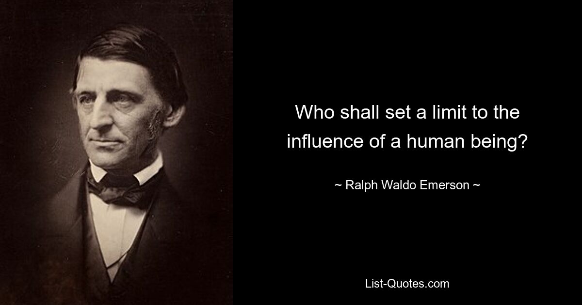 Who shall set a limit to the influence of a human being? — © Ralph Waldo Emerson