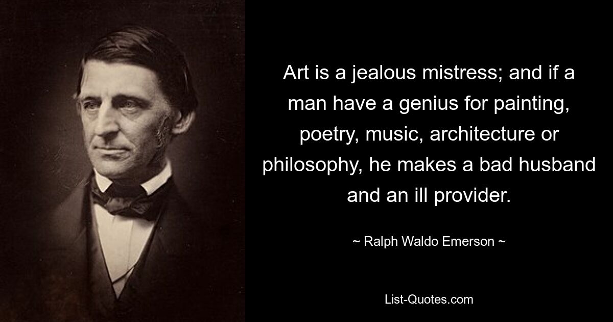 Art is a jealous mistress; and if a man have a genius for painting, poetry, music, architecture or philosophy, he makes a bad husband and an ill provider. — © Ralph Waldo Emerson