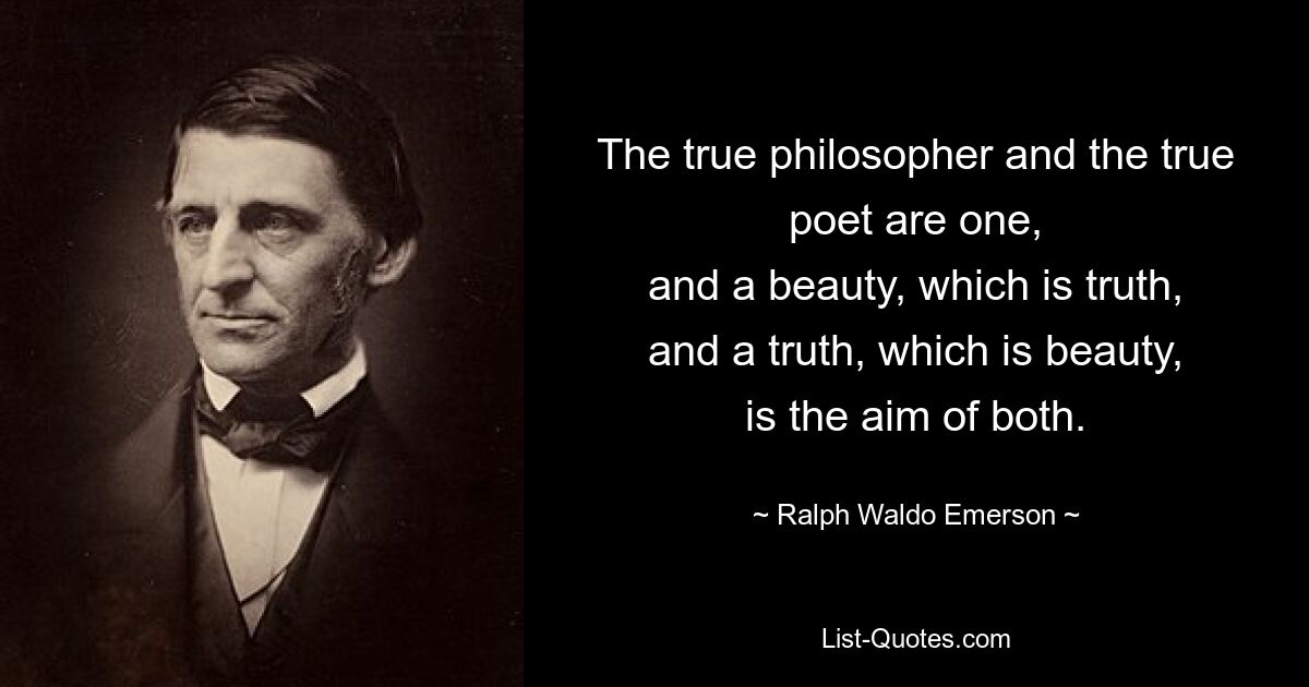 The true philosopher and the true poet are one,
and a beauty, which is truth,
and a truth, which is beauty,
is the aim of both. — © Ralph Waldo Emerson