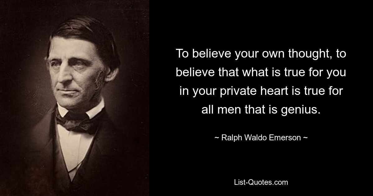 To believe your own thought, to believe that what is true for you in your private heart is true for all men that is genius. — © Ralph Waldo Emerson