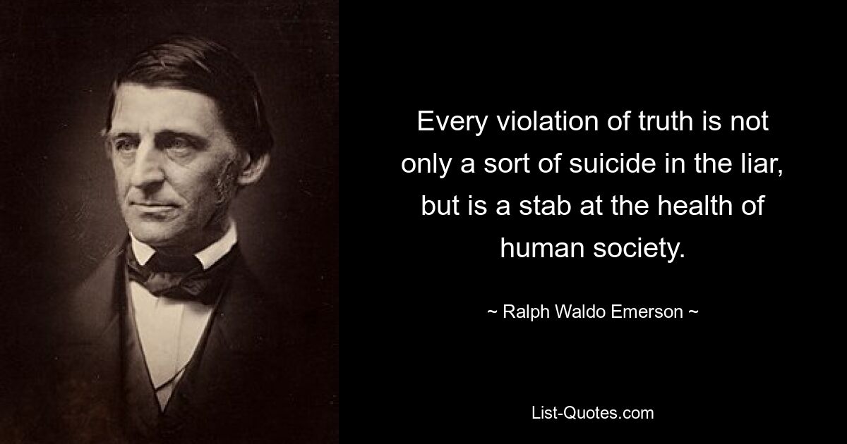 Every violation of truth is not only a sort of suicide in the liar, but is a stab at the health of human society. — © Ralph Waldo Emerson