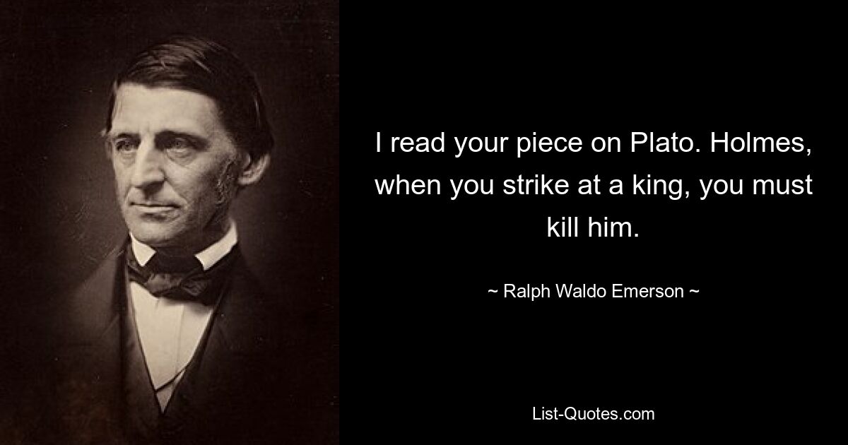 I read your piece on Plato. Holmes, when you strike at a king, you must kill him. — © Ralph Waldo Emerson