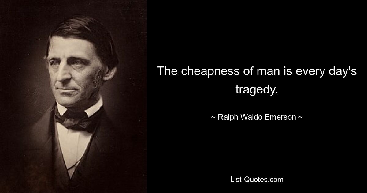 The cheapness of man is every day's tragedy. — © Ralph Waldo Emerson