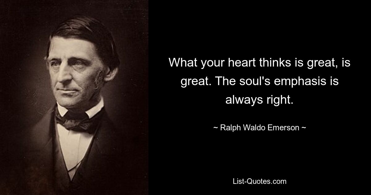 What your heart thinks is great, is great. The soul's emphasis is always right. — © Ralph Waldo Emerson