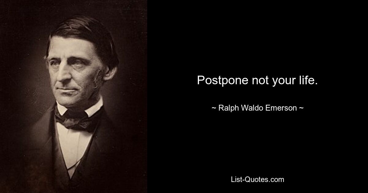 Postpone not your life. — © Ralph Waldo Emerson