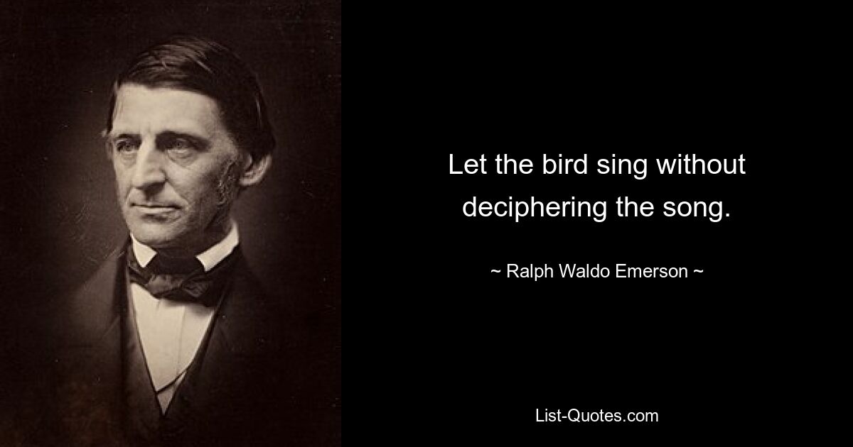 Let the bird sing without deciphering the song. — © Ralph Waldo Emerson