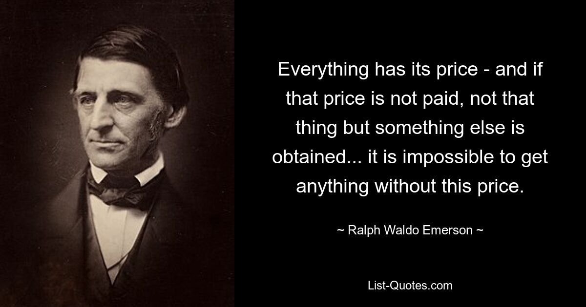 Everything has its price - and if that price is not paid, not that thing but something else is obtained... it is impossible to get anything without this price. — © Ralph Waldo Emerson