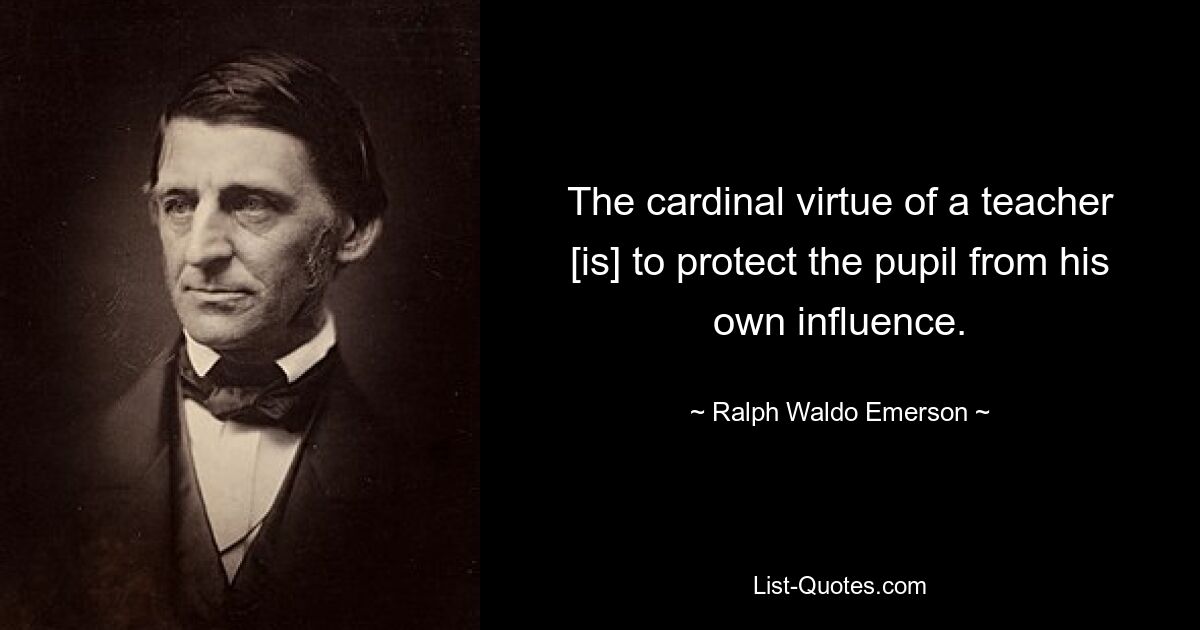 The cardinal virtue of a teacher [is] to protect the pupil from his own influence. — © Ralph Waldo Emerson