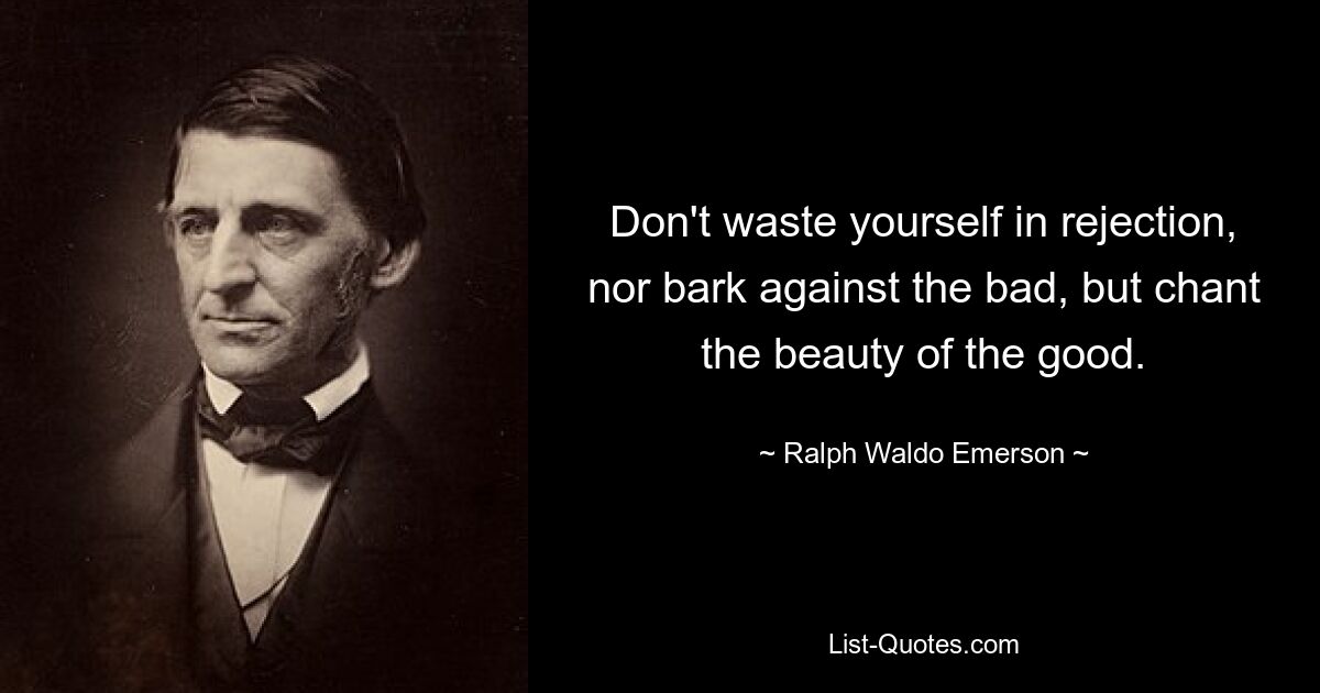 Don't waste yourself in rejection, nor bark against the bad, but chant the beauty of the good. — © Ralph Waldo Emerson