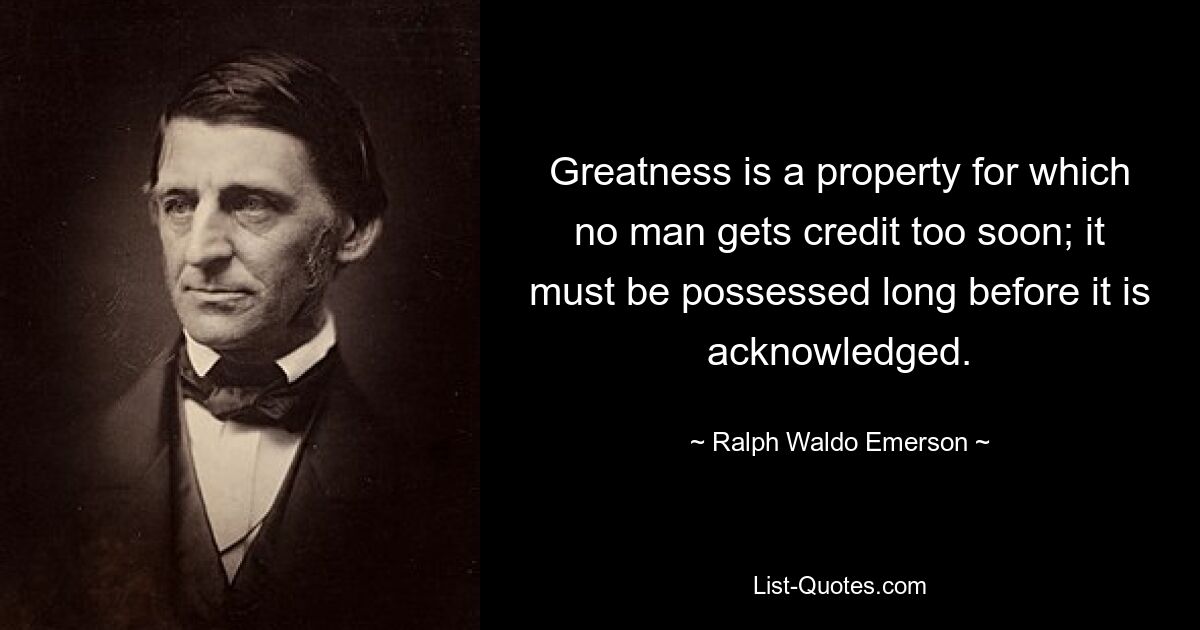 Greatness is a property for which no man gets credit too soon; it must be possessed long before it is acknowledged. — © Ralph Waldo Emerson