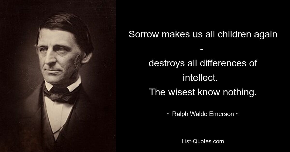 Sorrow makes us all children again - 
destroys all differences of intellect.  
The wisest know nothing. — © Ralph Waldo Emerson