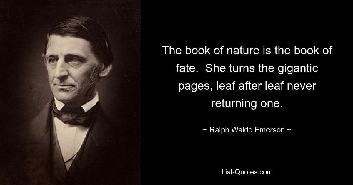 The book of nature is the book of fate.  She turns the gigantic pages, leaf after leaf never returning one. — © Ralph Waldo Emerson