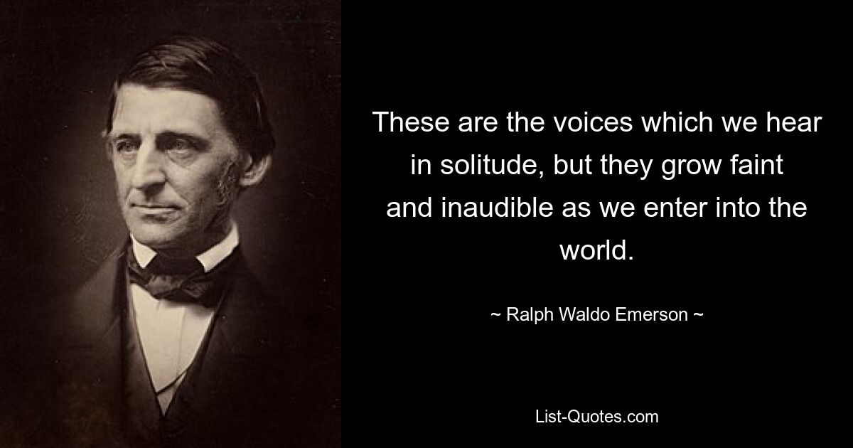 These are the voices which we hear in solitude, but they grow faint and inaudible as we enter into the world. — © Ralph Waldo Emerson