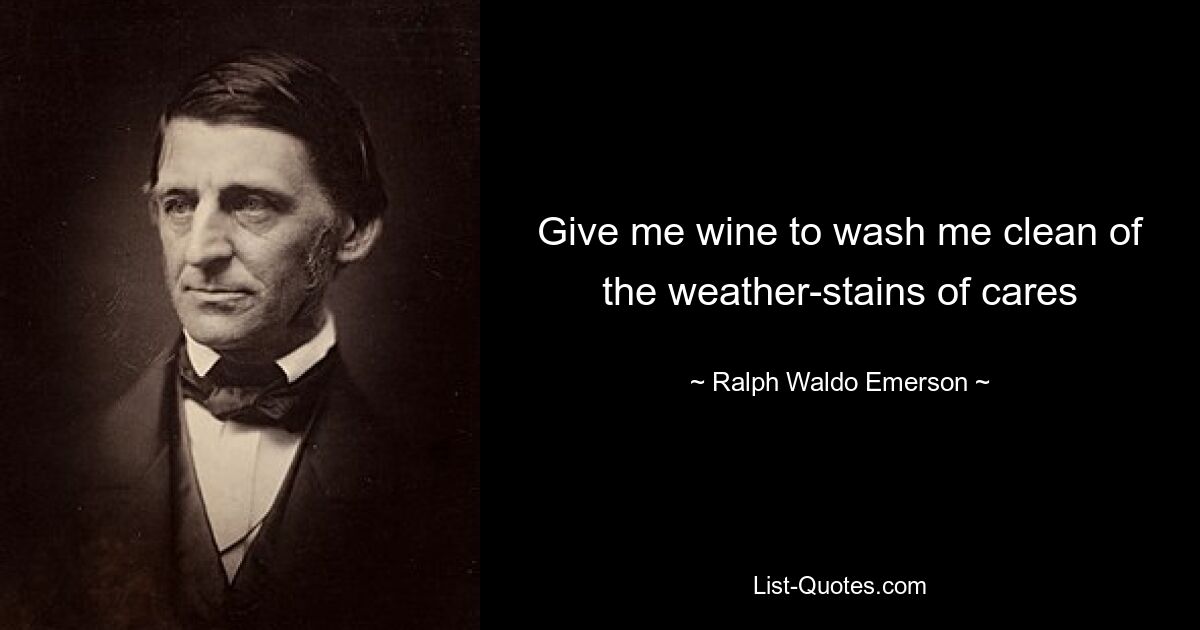 Give me wine to wash me clean of the weather-stains of cares — © Ralph Waldo Emerson