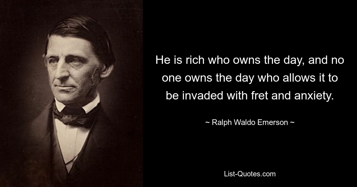 Der Reiche ist derjenige, der den Tag besitzt, und niemand besitzt den Tag, der zulässt, dass er von Ärger und Angst überwältigt wird. — © Ralph Waldo Emerson 