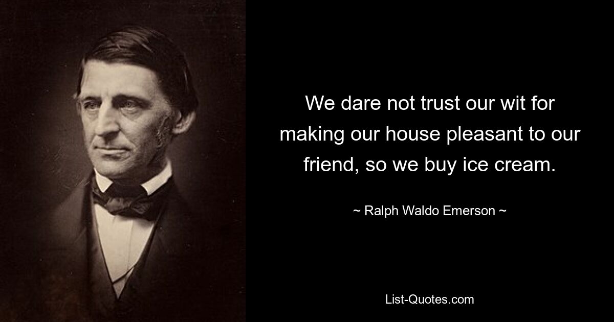 We dare not trust our wit for making our house pleasant to our friend, so we buy ice cream. — © Ralph Waldo Emerson